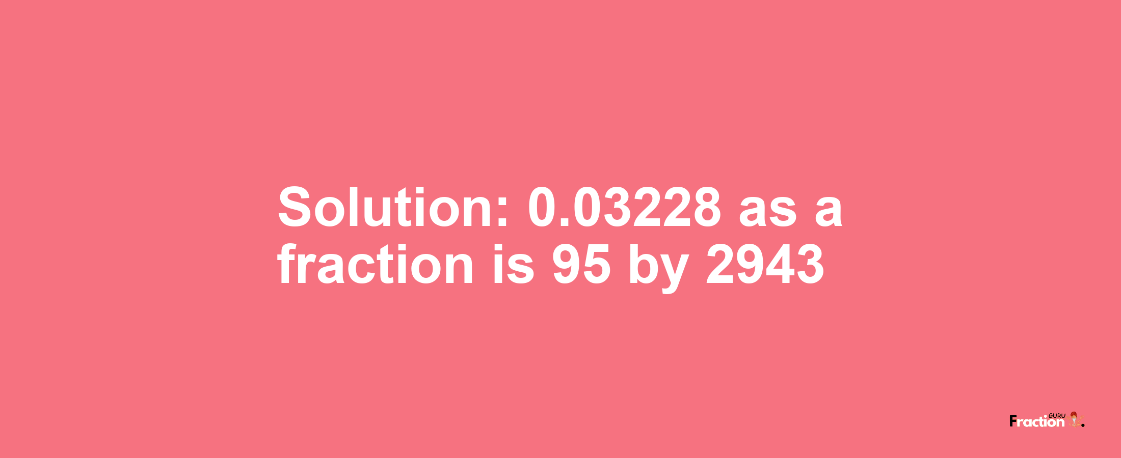 Solution:0.03228 as a fraction is 95/2943